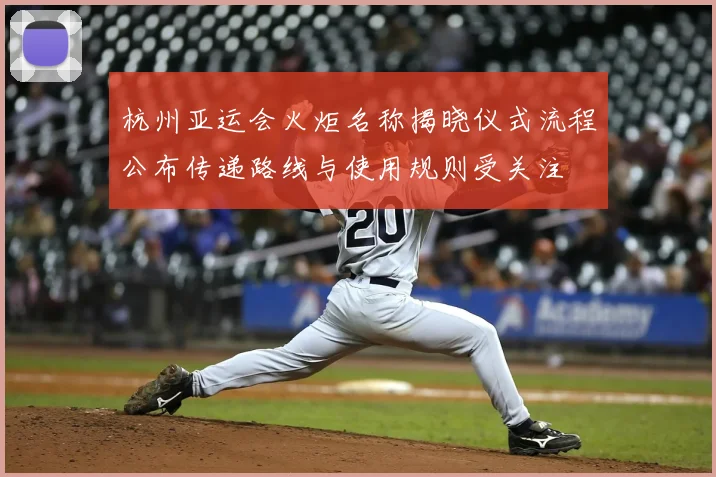 杭州亚运会火炬名称揭晓仪式流程公布传递路线与使用规则受关注