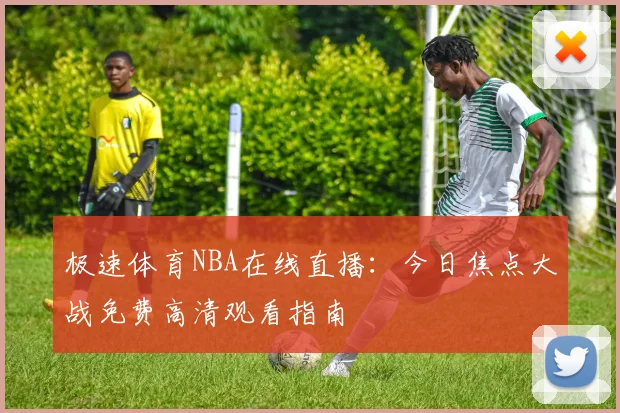 极速体育NBA在线直播：今日焦点大战免费高清观看指南