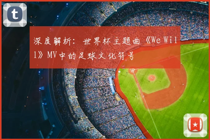 深度解析：世界杯主题曲《We Will》MV中的足球文化符号