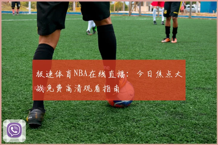 极速体育NBA在线直播：今日焦点大战免费高清观看指南
