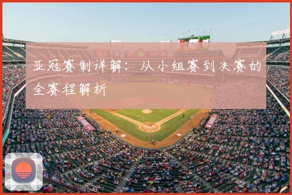 亚冠赛制详解：从小组赛到决赛的全赛程解析