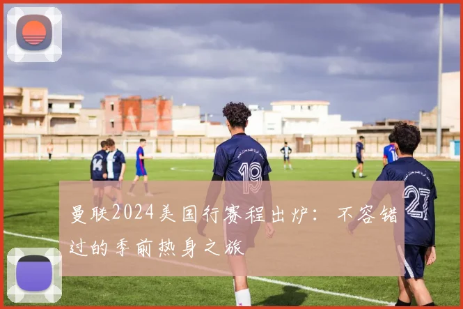 曼联2024美国行赛程出炉：不容错过的季前热身之旅