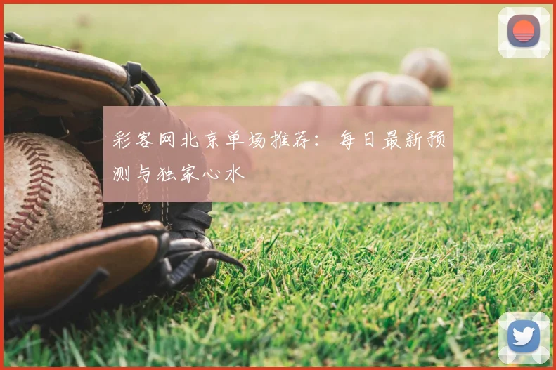 彩客网北京单场推荐：每日最新预测与独家心水