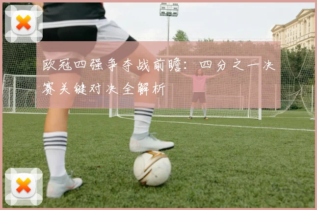 欧冠四强争夺战前瞻：四分之一决赛关键对决全解析