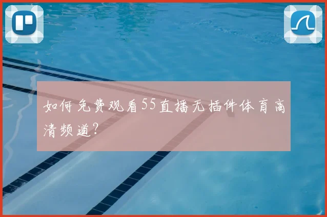 如何免费观看55直播无插件体育高清频道?