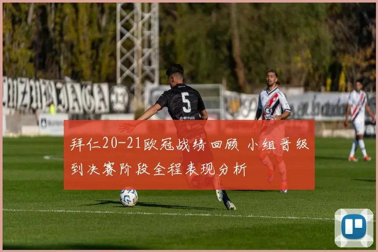 拜仁20-21欧冠战绩回顾 小组晋级到决赛阶段全程表现分析