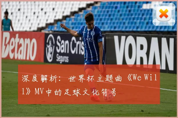 深度解析:世界杯主题曲《We Will》MV中的足球文化符号