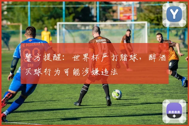 警方提醒:世界杯严打赌球,醉酒买球行为可能涉嫌违法