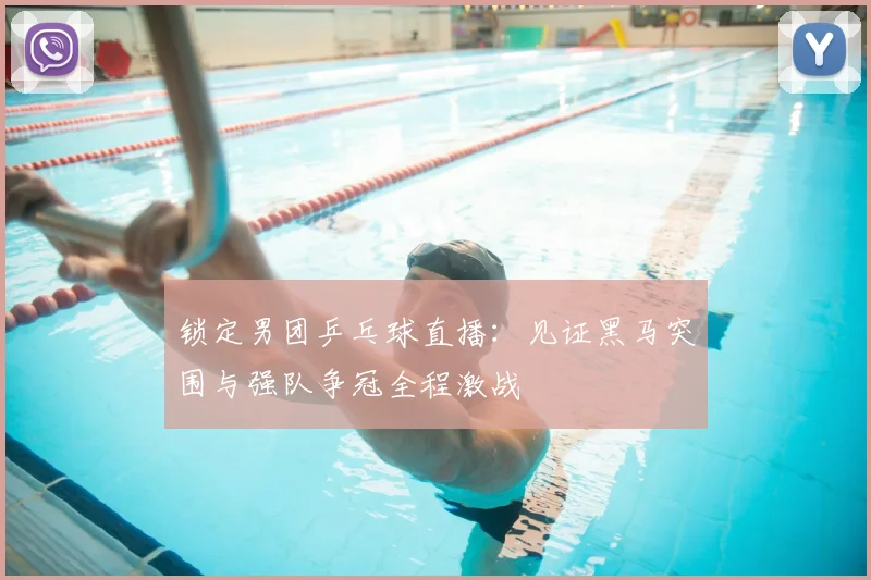锁定男团乒乓球直播:见证黑马突围与强队争冠全程激战