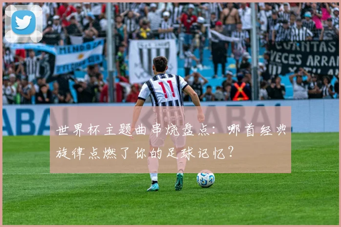 世界杯主题曲串烧盘点:哪首经典旋律点燃了你的足球记忆?