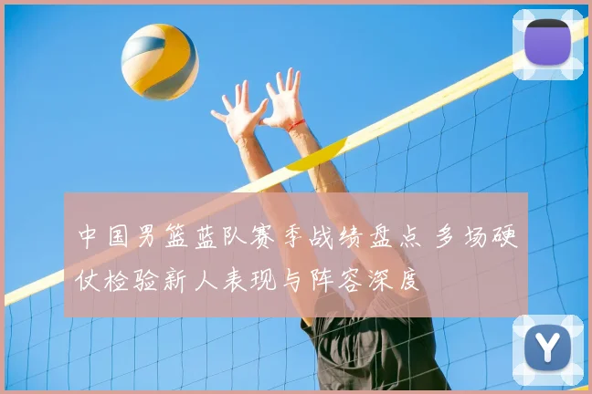 中国男篮蓝队赛季战绩盘点 多场硬仗检验新人表现与阵容深度