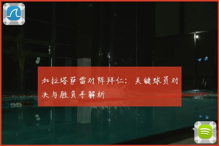 加拉塔萨雷对阵拜仁：关键球员对决与胜负手解析