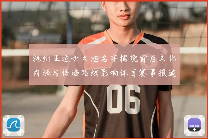 杭州亚运会火炬名字揭晓背后文化内涵与传递路线影响体育赛事报道