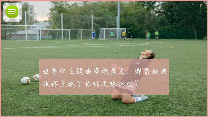 世界杯主题曲串烧盘点：哪首经典旋律点燃了你的足球记忆？