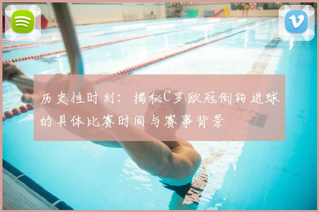 历史性时刻：揭秘C罗欧冠倒钩进球的具体比赛时间与赛事背景