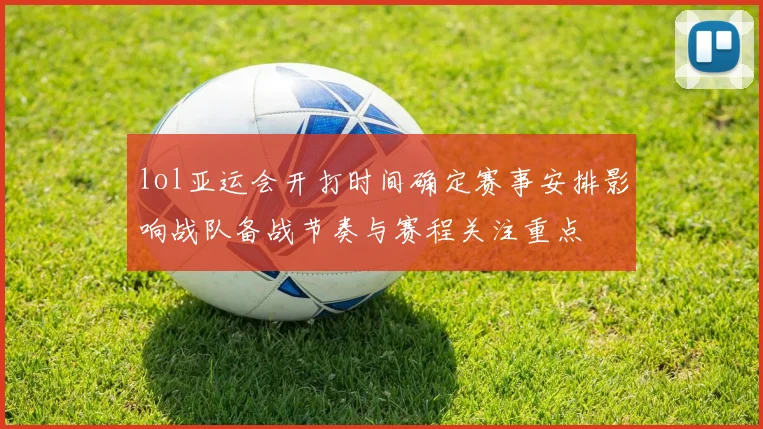 lol亚运会开打时间确定赛事安排影响战队备战节奏与赛程关注重点
