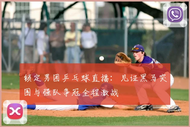 锁定男团乒乓球直播:见证黑马突围与强队争冠全程激战