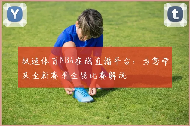 极速体育NBA在线直播平台，为您带来全新赛季全场比赛解说