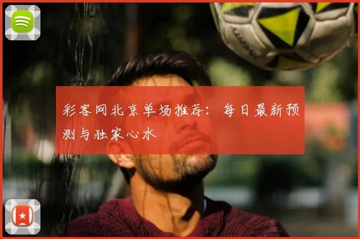 彩客网北京单场推荐:每日最新预测与独家心水