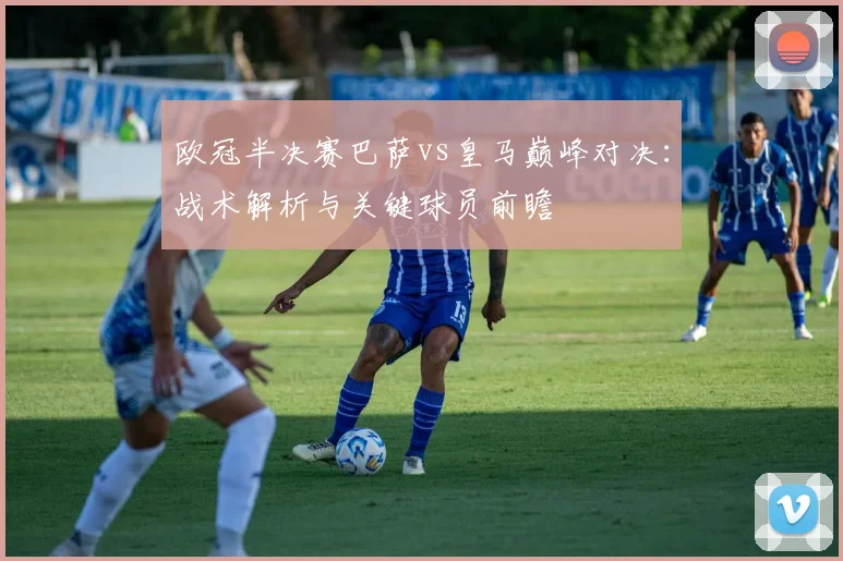 欧冠半决赛巴萨vs皇马巅峰对决：战术解析与关键球员前瞻