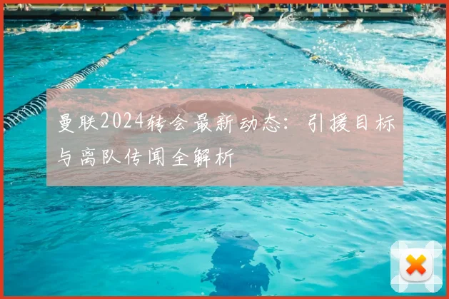曼联2024转会最新动态:引援目标与离队传闻全解析