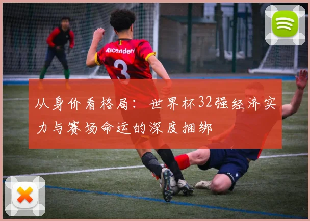 从身价看格局：世界杯32强经济实力与赛场命运的深度捆绑