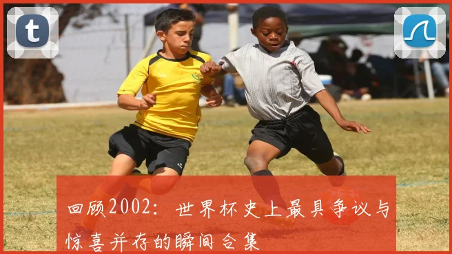 回顾2002：世界杯史上最具争议与惊喜并存的瞬间合集