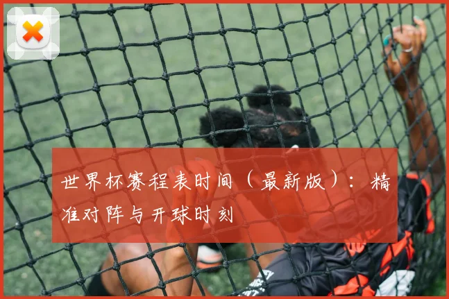 世界杯赛程表时间（最新版）：精准对阵与开球时刻