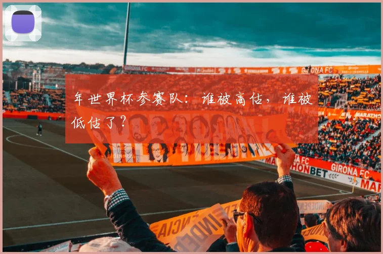 年世界杯参赛队：谁被高估，谁被低估了？