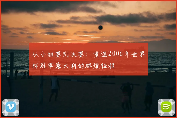 从小组赛到决赛：重温2006年世界杯冠军意大利的辉煌征程