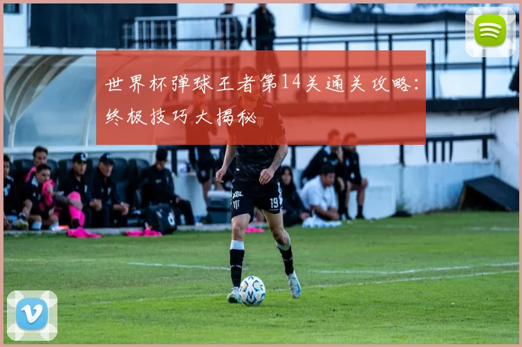世界杯弹球王者第14关通关攻略:终极技巧大揭秘