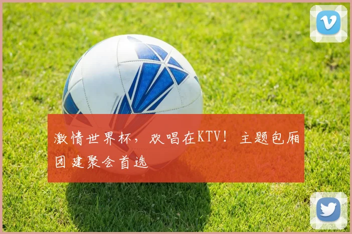 激情世界杯，欢唱在KTV！主题包厢团建聚会首选
