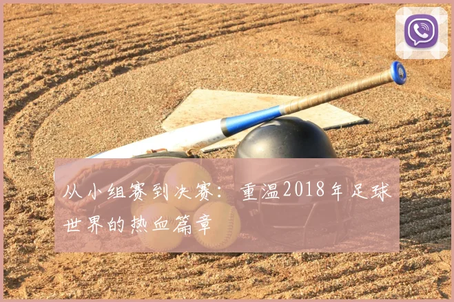 从小组赛到决赛：重温2018年足球世界的热血篇章