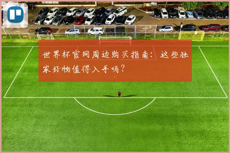 世界杯官网周边购买指南：这些独家好物值得入手吗？