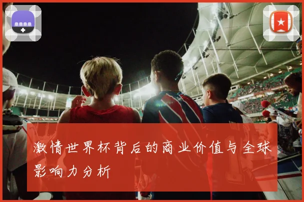 激情世界杯背后的商业价值与全球影响力分析