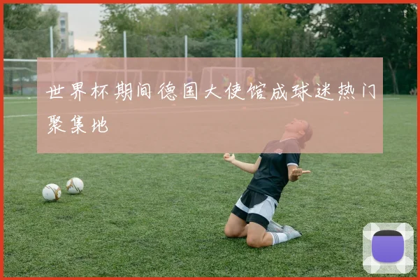 世界杯期间德国大使馆成球迷热门聚集地