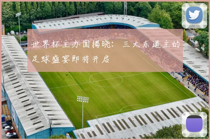 世界杯主办国揭晓:三大东道主的足球盛宴即将开启
