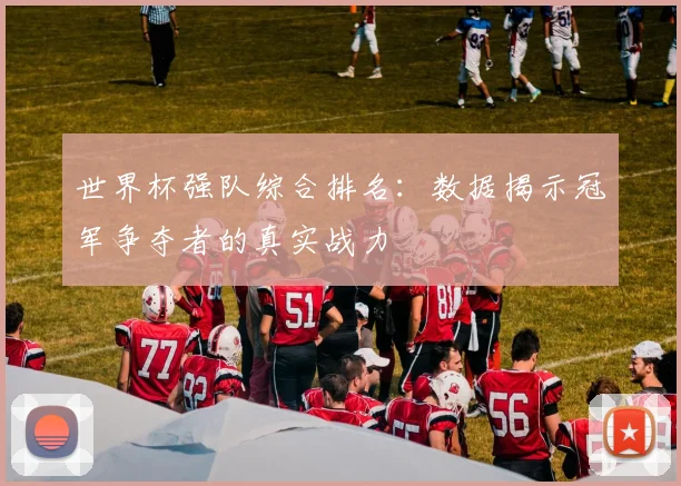 世界杯强队综合排名：数据揭示冠军争夺者的真实战力