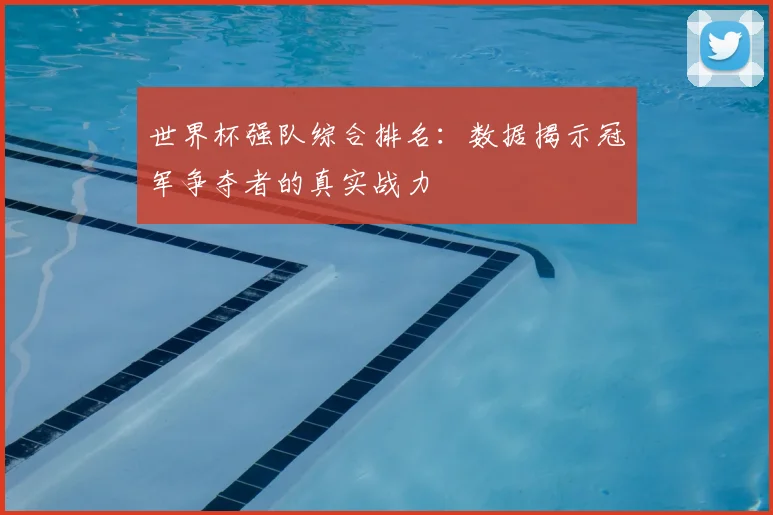世界杯强队综合排名：数据揭示冠军争夺者的真实战力