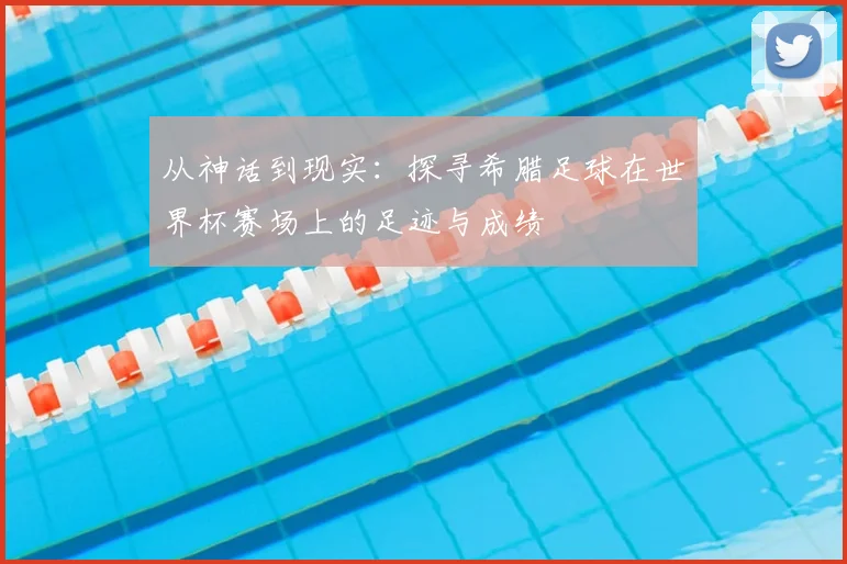 从神话到现实:探寻希腊足球在世界杯赛场上的足迹与成绩