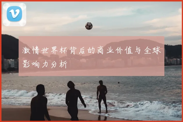 激情世界杯背后的商业价值与全球影响力分析