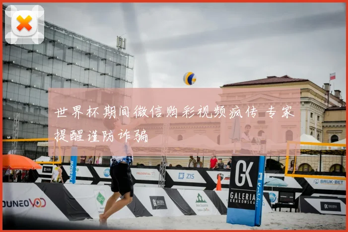世界杯期间微信购彩视频疯传 专家提醒谨防诈骗