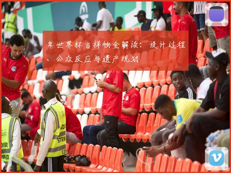 年世界杯吉祥物全解读：设计过程、公众反应与遗产规划