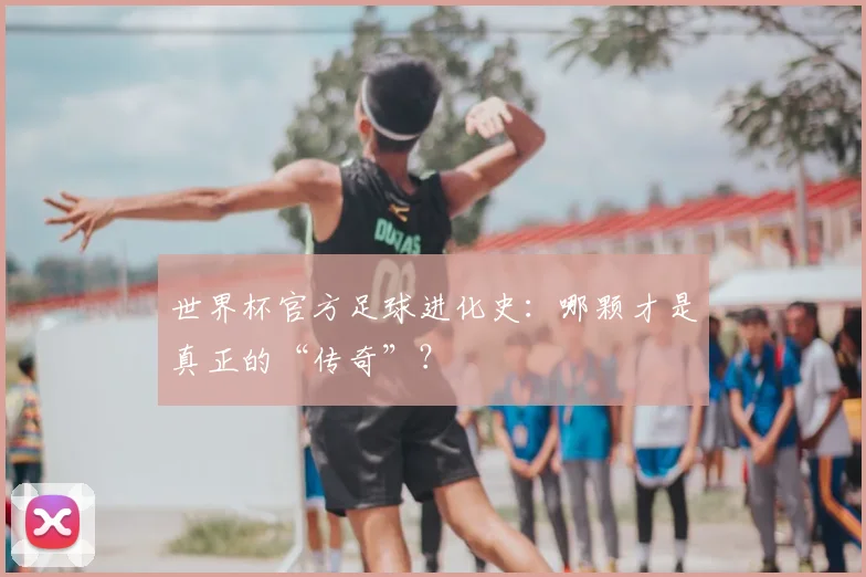 世界杯官方足球进化史：哪颗才是真正的“传奇”？