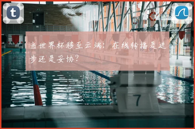 当世界杯移至云端:在线转播是进步还是妥协?
