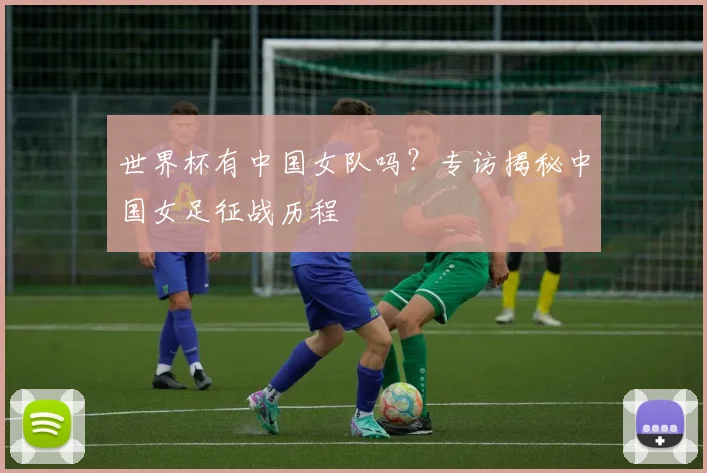 世界杯有中国女队吗?专访揭秘中国女足征战历程