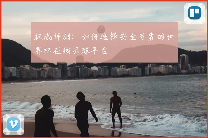 权威评测:如何选择安全可靠的世界杯在线买球平台
