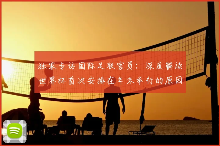 独家专访国际足联官员:深度解读世界杯首次安排在年末举行的原因
