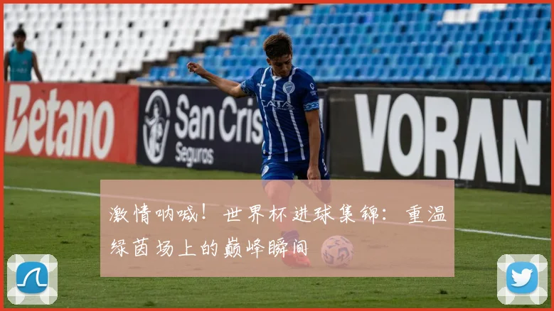 激情呐喊！世界杯进球集锦：重温绿茵场上的巅峰瞬间
