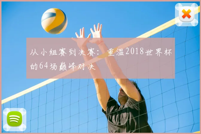 从小组赛到决赛：重温2018世界杯的64场巅峰对决